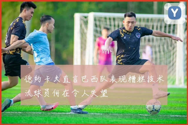 德约卡夫直言巴西队表现糟糕技术流球员何在令人失望
