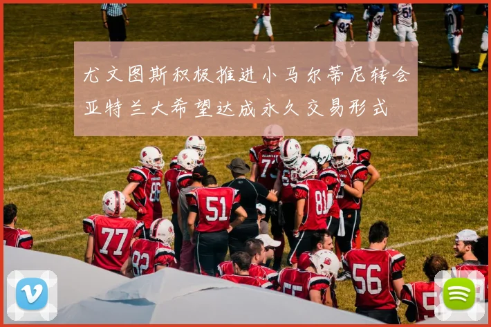 尤文图斯积极推进小马尔蒂尼转会亚特兰大希望达成永久交易形式