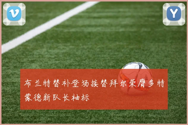 布兰特替补登场接替拜尔荣膺多特蒙德新队长袖标