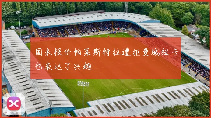 国米报价帕莱斯特拉遭拒曼城纽卡也表达了兴趣