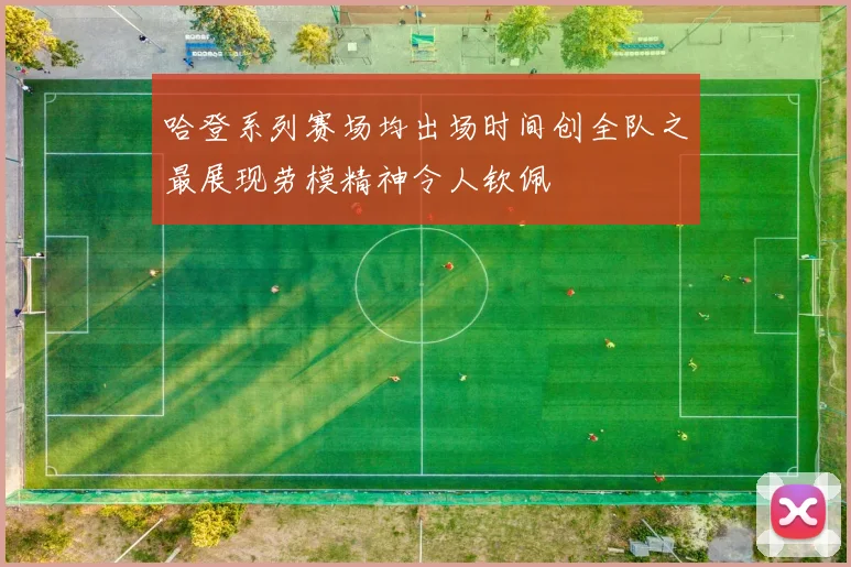 哈登系列赛场均出场时间创全队之最展现劳模精神令人钦佩