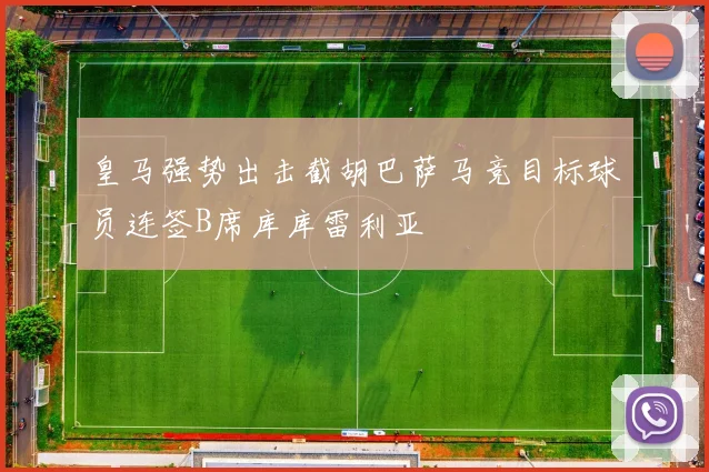 皇马强势出击截胡巴萨马竞目标球员连签B席库库雷利亚