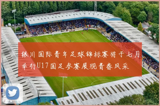 银川国际青年足球锦标赛将于七月举行U17国足参赛展现青春风采