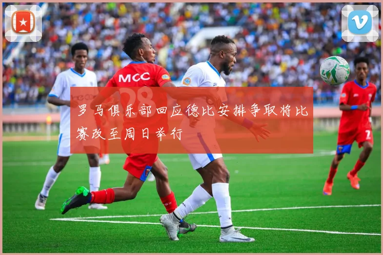 罗马俱乐部回应德比安排争取将比赛改至周日举行