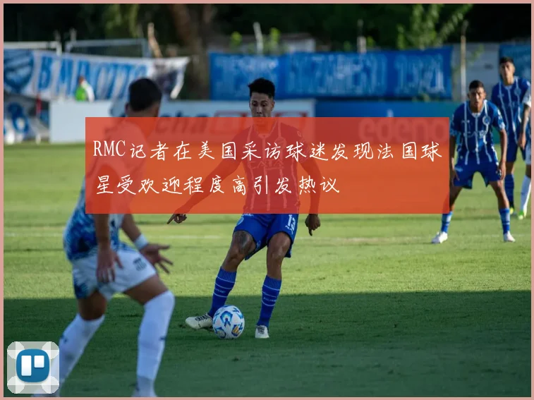RMC记者在美国采访球迷发现法国球星受欢迎程度高引发热议
