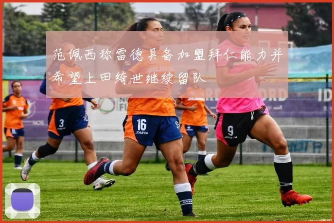 范佩西称雷德具备加盟拜仁能力并希望上田绮世继续留队