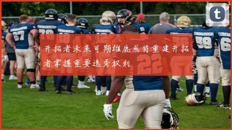 开拓者未来可期雄鹿或将重建开拓者掌握重要选秀权利