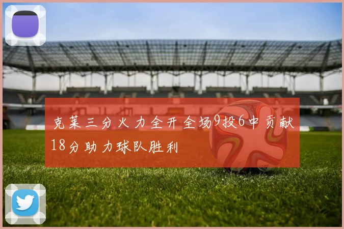 克莱三分火力全开全场9投6中贡献18分助力球队胜利