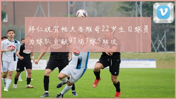 拜仁祝贺帕夫洛维奇22岁生日球员为球队贡献97场7球5助攻