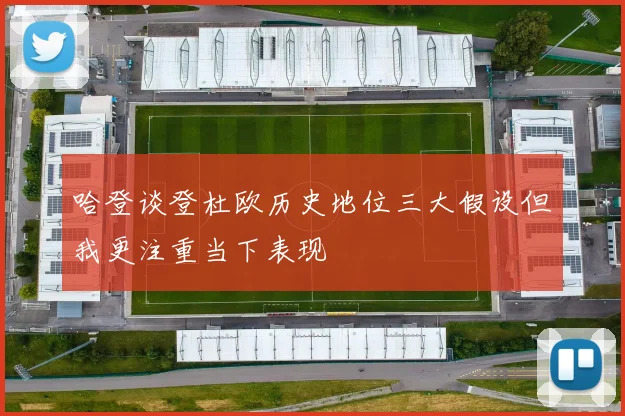 哈登谈登杜欧历史地位三大假设但我更注重当下表现