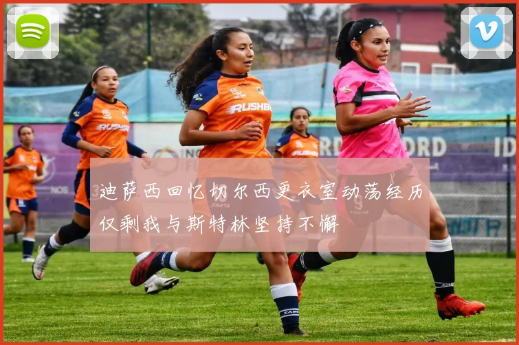 迪萨西回忆切尔西更衣室动荡经历仅剩我与斯特林坚持不懈