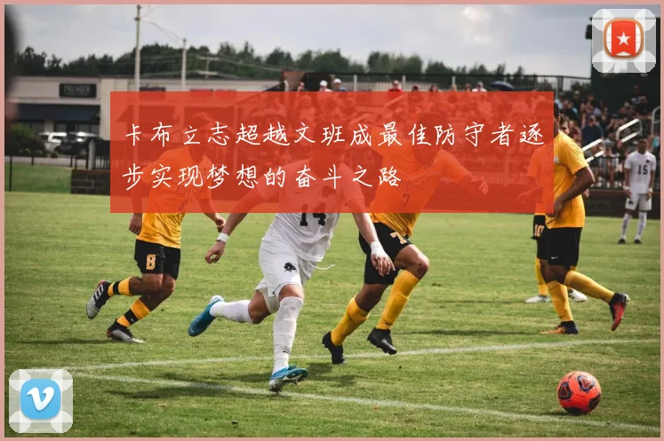 卡布立志超越文班成最佳防守者逐步实现梦想的奋斗之路