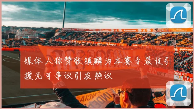 媒体人称赞张镇麟为本赛季最佳引援无可争议引发热议